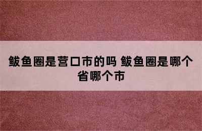 鲅鱼圈是营口市的吗 鲅鱼圈是哪个省哪个市